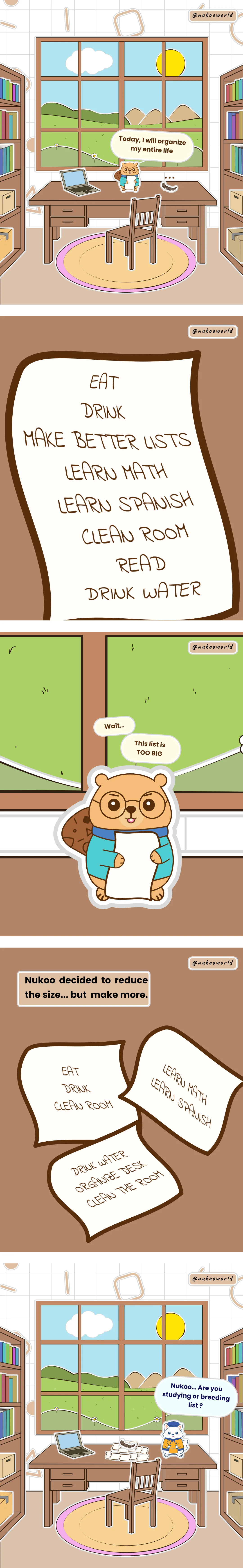 A vertical comic about learning and curiosity featuring Nukoo, a small beaver wearing round glasses and a blue sweater. Panel 1: Nukoo is at his work desk, firmly holding a list. He says "Today, I’m going to organize my whole life." Mr. Centipede, Nukoo’s millipede friend, looks at him and says "..." Panel 2: Close-up of the TO-DO list. It reads: EAT, DRINK, MAKE BETTER LISTS, LEARN MATH, LEARN SPANISH, CLEAN THE ROOM, READ. Panel 3: Close-up of Nukoo looking at his TO-DO list. He says: "Wait... This list is WAY too long." Panel 4: Close-up of the desk. This time, there are three smaller TO-DO lists. The caption says: Nukoo decided to make the lists smaller... but to make even more of them. Panel 5: Nukoo is buried under his to-do lists. Flowkï, the blue fox, has come to see him and says: "Nukoo... are you studying, or breeding lists?" Illustration by o-okun.