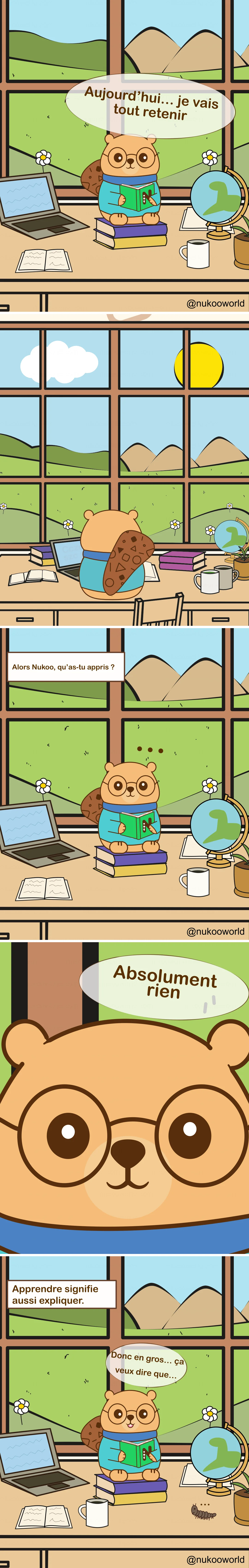 Une bande dessinée éducative verticale mettant en scène Nukoo, un petit castor portant des lunettes rondes et un pull bleu sarcelle, en train d’étudier à son bureau dans une pièce lumineuse avec une grande fenêtre donnant sur des collines vertes et des montagnes.
Case 1 : Nukoo est assis sur une pile de livres à son bureau, tenant un livre vert. Autour de lui se trouvent un ordinateur portable, un carnet ouvert, une tasse de café et un petit globe. À l’extérieur de la fenêtre, on voit des fleurs, des collines et un ciel ensoleillé. Nukoo dit « Aujourd’hui… je vais tout retenir ».
Case 2 : Gros plan sur Nukoo lisant le livre très rapidement. Il dit « Lire vite pour tout voir ! », pensant que la vitesse l’aidera à apprendre davantage.
Case 3 : La scène revient à la vue large du bureau. Une légende demande « Alors Nukoo, qu’as-tu appris ? » Nukoo reste assis en silence avec de petits points au-dessus de la tête, montrant sa confusion.
Case 4 : Gros plan sur le visage de Nukoo. Il répond honnêtement « Absolument rien ».
Case 5 : Une légende apparaît « Apprendre, c’est aussi expliquer ». Nukoo est de nouveau assis avec le livre ouvert, réfléchissant attentivement.
Case 6 : Nukoo commence à expliquer ce qu’il a lu en disant « Donc en gros… ça veut dire que… » tout en essayant de traiter l’information. Une petite chenille rampe sur le bureau à côté.
La bande dessinée illustre un principe important de l’apprentissage : lire rapidement ne garantit pas la compréhension. Expliquer les idées avec ses propres mots aide à transformer l’information en véritable connaissance. Illustration par o-okun.